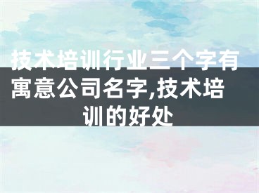 技术培训行业三个字有寓意公司名字,技术培训的好处