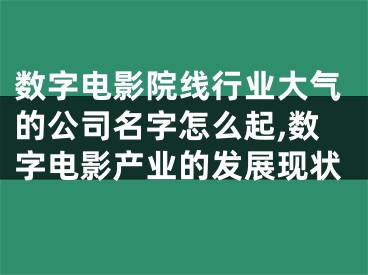 数字电影院线行业大气的公司名字怎么起,数字电影产业的发展现状