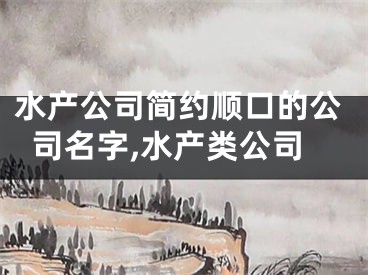 水产公司简约顺口的公司名字,水产类公司