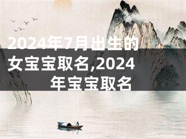 2024年7月出生的女宝宝取名,2024年宝宝取名
