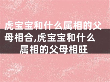 虎宝宝和什么属相的父母相合,虎宝宝和什么属相的父母相旺