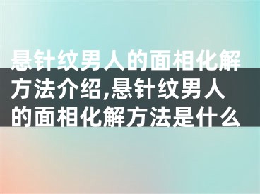 悬针纹男人的面相化解方法介绍,悬针纹男人的面相化解方法是什么