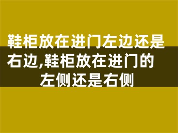 鞋柜放在进门左边还是右边,鞋柜放在进门的左侧还是右侧