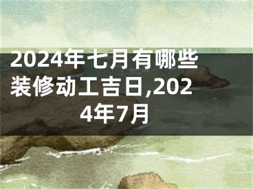 2024年七月有哪些装修动工吉日,2024年7月