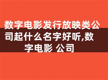 数字电影发行放映类公司起什么名字好听,数字电影 公司