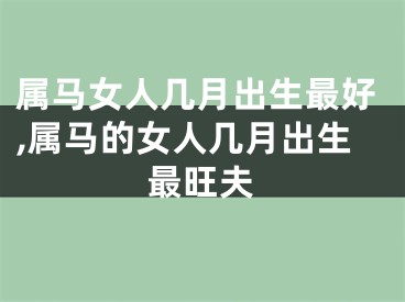 属马女人几月出生最好,属马的女人几月出生最旺夫