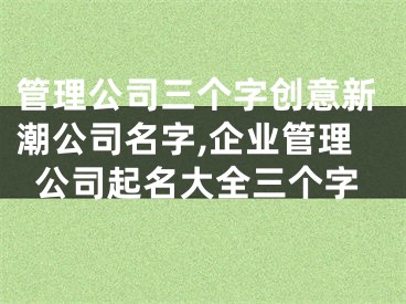管理公司三个字创意新潮公司名字,企业管理公司起名大全三个字