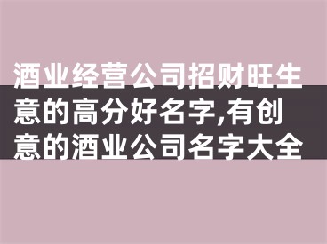 酒业经营公司招财旺生意的高分好名字,有创意的酒业公司名字大全