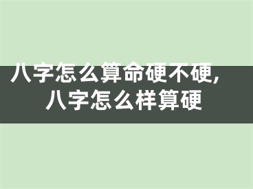 八字怎么算命硬不硬,八字怎么样算硬