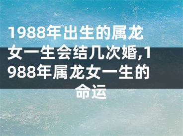 1988年出生的属龙女一生会结几次婚,1988年属龙女一生的命运