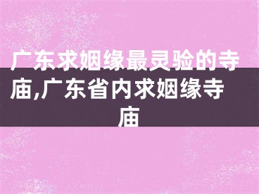广东求姻缘最灵验的寺庙,广东省内求姻缘寺庙