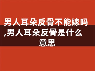 男人耳朵反骨不能嫁吗,男人耳朵反骨是什么意思