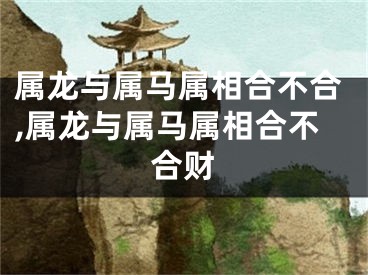 属龙与属马属相合不合,属龙与属马属相合不合财