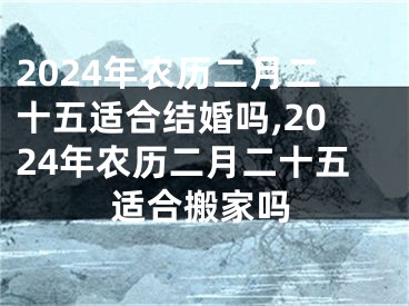 2024年农历二月二十五适合结婚吗,2024年农历二月二十五适合搬家吗