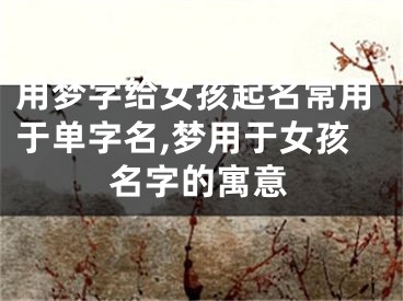 用梦字给女孩起名常用于单字名,梦用于女孩名字的寓意