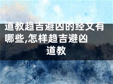 道教趋吉避凶的经文有哪些,怎样趋吉避凶 道教