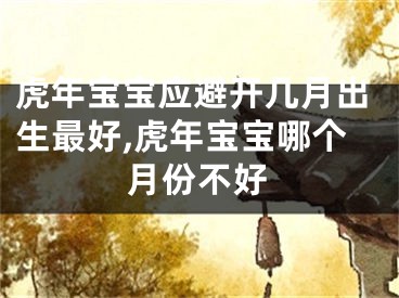 虎年宝宝应避开几月出生最好,虎年宝宝哪个月份不好