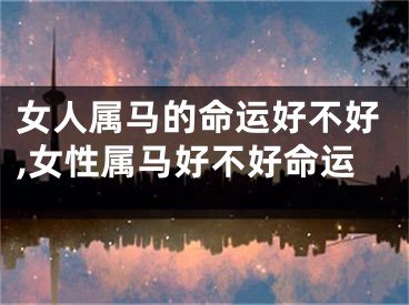女人属马的命运好不好,女性属马好不好命运