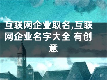 互联网企业取名,互联网企业名字大全 有创意