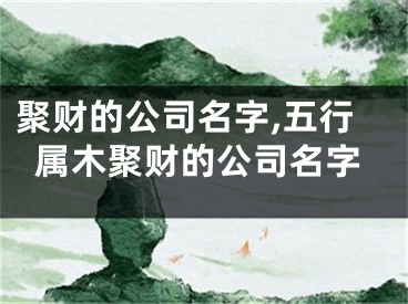 聚财的公司名字,五行属木聚财的公司名字