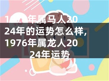 1978年属马人2024年的运势怎么样,1976年属龙人2024年运势