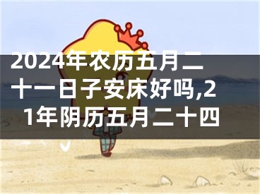 2024年农历五月二十一日子安床好吗,21年阴历五月二十四