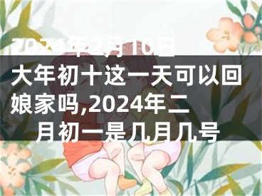 2024年2月10日大年初十这一天可以回娘家吗,2024年二月初一是几月几号