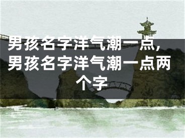 男孩名字洋气潮一点,男孩名字洋气潮一点两个字