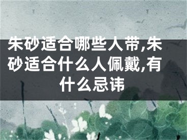 朱砂适合哪些人带,朱砂适合什么人佩戴,有什么忌讳