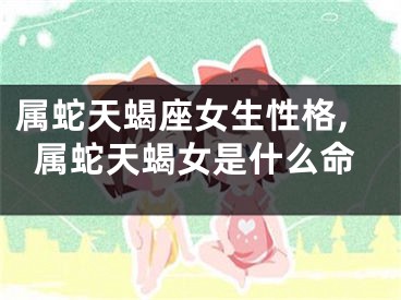 属蛇天蝎座女生性格,属蛇天蝎女是什么命