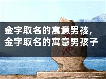 金字取名的寓意男孩,金字取名的寓意男孩子
