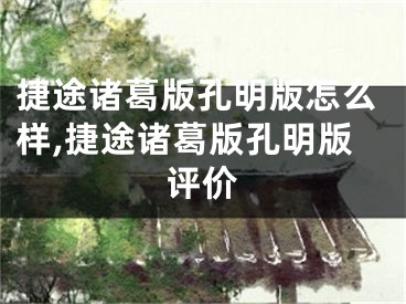 捷途诸葛版孔明版怎么样,捷途诸葛版孔明版评价