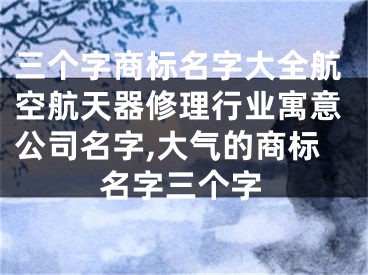 三个字商标名字大全航空航天器修理行业寓意公司名字,大气的商标名字三个字