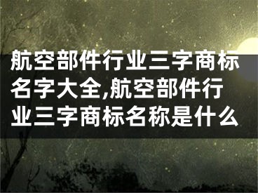 航空部件行业三字商标名字大全,航空部件行业三字商标名称是什么