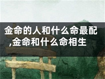 金命的人和什么命最配,金命和什么命相生