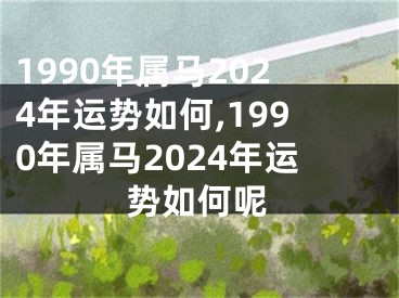 1990年属马2024年运势如何,1990年属马2024年运势如何呢