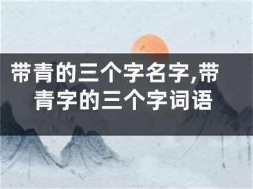 带青的三个字名字,带青字的三个字词语