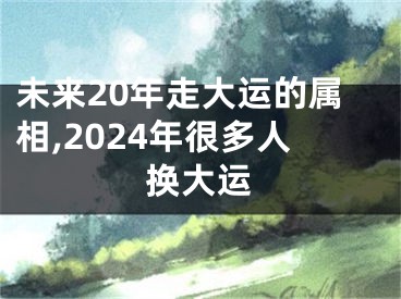 未来20年走大运的属相,2024年很多人换大运