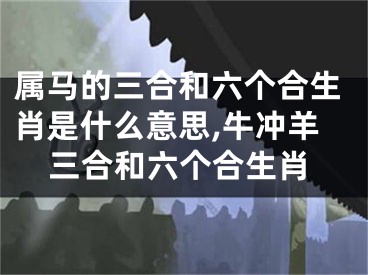 属马的三合和六个合生肖是什么意思,牛冲羊三合和六个合生肖