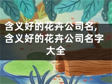 含义好的花卉公司名,含义好的花卉公司名字大全