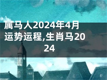 属马人2024年4月运势运程,生肖马2024
