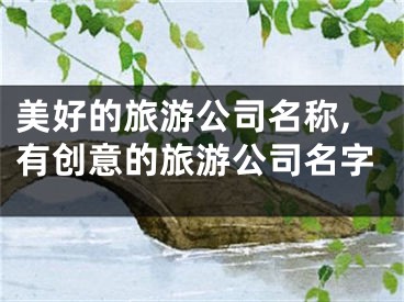 美好的旅游公司名称,有创意的旅游公司名字