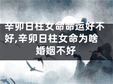 辛卯日柱女命命运好不好,辛卯日柱女命为啥婚姻不好
