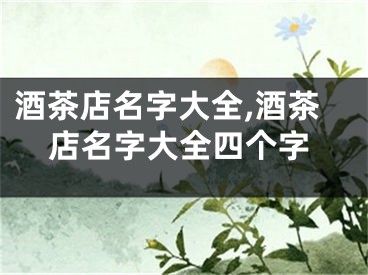酒茶店名字大全,酒茶店名字大全四个字