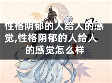 性格阴郁的人给人的感觉,性格阴郁的人给人的感觉怎么样