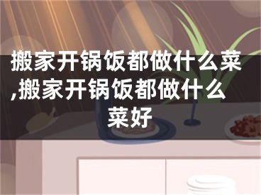 搬家开锅饭都做什么菜,搬家开锅饭都做什么菜好