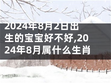 2024年8月2日出生的宝宝好不好,2024年8月属什么生肖