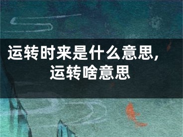 运转时来是什么意思,运转啥意思