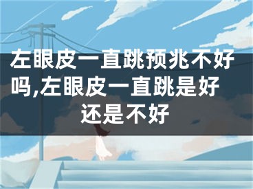 左眼皮一直跳预兆不好吗,左眼皮一直跳是好还是不好