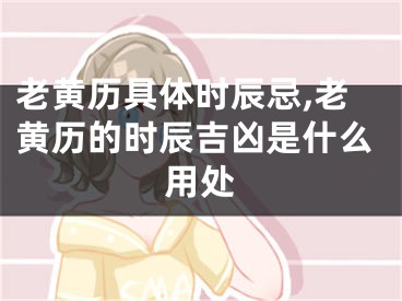 老黄历具体时辰忌,老黄历的时辰吉凶是什么用处
